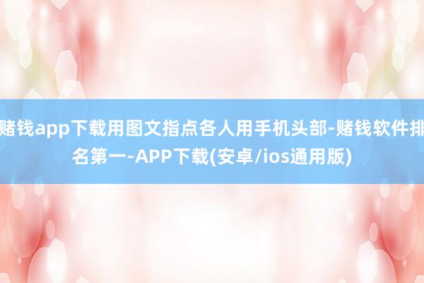 赌钱app下载用图文指点各人用手机头部-赌钱软件排名第一-APP下载(安卓/ios通用版)
