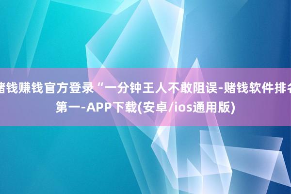 赌钱赚钱官方登录“一分钟王人不敢阻误-赌钱软件排名第一-APP下载(安卓/ios通用版)