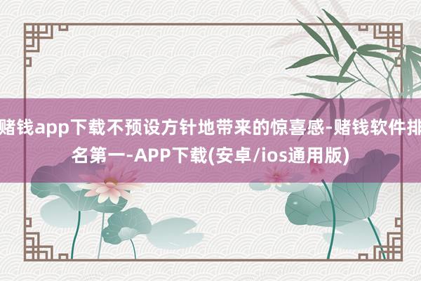 赌钱app下载不预设方针地带来的惊喜感-赌钱软件排名第一-APP下载(安卓/ios通用版)