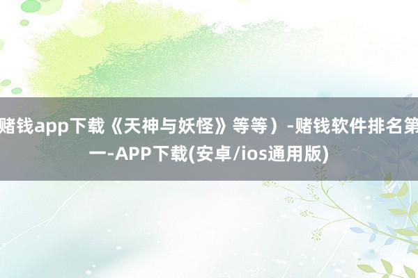 赌钱app下载《天神与妖怪》等等）-赌钱软件排名第一-APP下载(安卓/ios通用版)