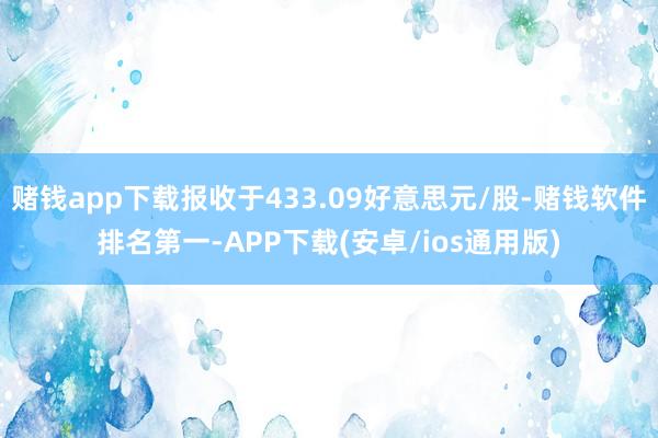 赌钱app下载报收于433.09好意思元/股-赌钱软件排名第一-APP下载(安卓/ios通用版)