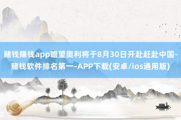 赌钱赚钱app瞻望奥利将于8月30日开赴赶赴中国-赌钱软件排名第一-APP下载(安卓/ios通用版)