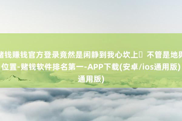 赌钱赚钱官方登录竟然是闲静到我心坎上❤不管是地舆位置-赌钱软件排名第一-APP下载(安卓/ios通用版)