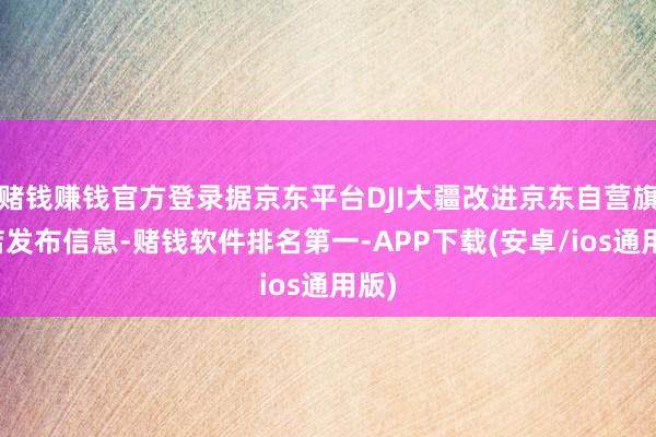 赌钱赚钱官方登录据京东平台DJI大疆改进京东自营旗舰店发布信息-赌钱软件排名第一-APP下载(安卓/ios通用版)