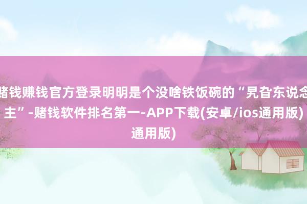 赌钱赚钱官方登录明明是个没啥铁饭碗的“旯旮东说念主”-赌钱软件排名第一-APP下载(安卓/ios通用版)