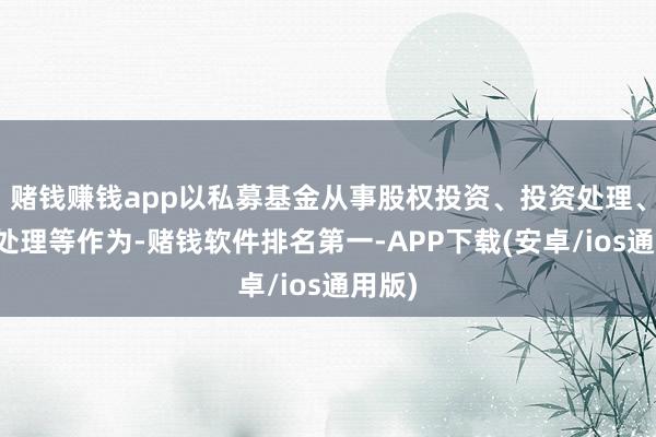 赌钱赚钱app以私募基金从事股权投资、投资处理、钞票处理等作为-赌钱软件排名第一-APP下载(安卓/ios通用版)