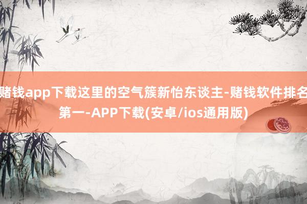 赌钱app下载这里的空气簇新怡东谈主-赌钱软件排名第一-APP下载(安卓/ios通用版)