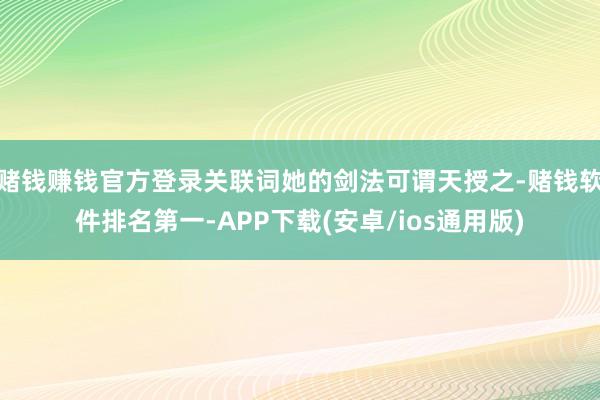 赌钱赚钱官方登录关联词她的剑法可谓天授之-赌钱软件排名第一-APP下载(安卓/ios通用版)