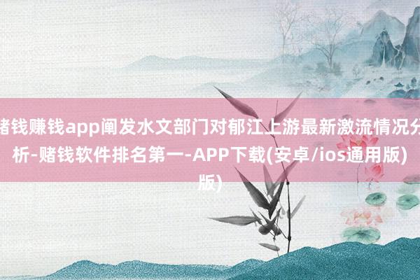 赌钱赚钱app阐发水文部门对郁江上游最新激流情况分析-赌钱软件排名第一-APP下载(安卓/ios通用版)
