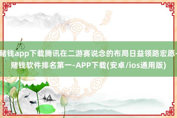 赌钱app下载腾讯在二游赛说念的布局日益领路宏愿-赌钱软件排名第一-APP下载(安卓/ios通用版)