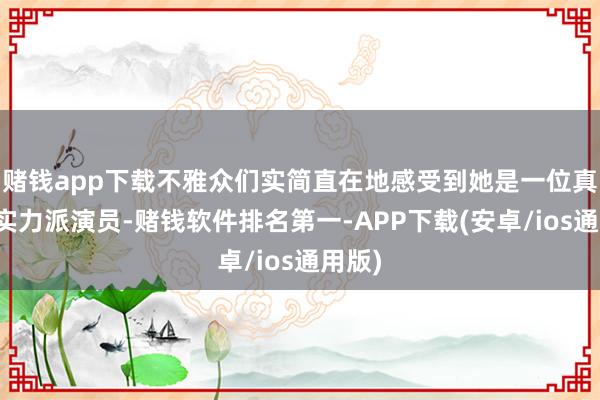 赌钱app下载不雅众们实简直在地感受到她是一位真实的实力派演员-赌钱软件排名第一-APP下载(安卓/ios通用版)