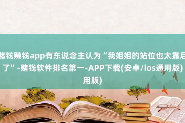 赌钱赚钱app有东说念主认为“我姐姐的站位也太靠后了”-赌钱软件排名第一-APP下载(安卓/ios通用版)