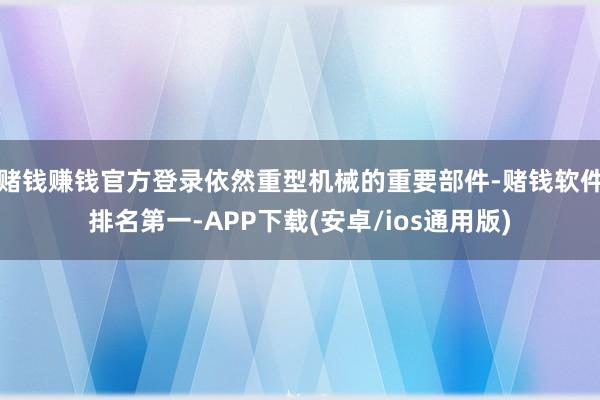 赌钱赚钱官方登录依然重型机械的重要部件-赌钱软件排名第一-APP下载(安卓/ios通用版)