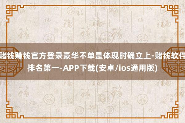 赌钱赚钱官方登录豪华不单是体现时确立上-赌钱软件排名第一-APP下载(安卓/ios通用版)