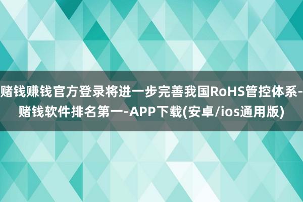 赌钱赚钱官方登录将进一步完善我国RoHS管控体系-赌钱软件排名第一-APP下载(安卓/ios通用版)