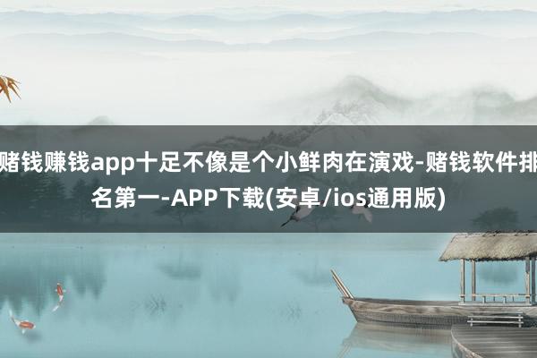 赌钱赚钱app十足不像是个小鲜肉在演戏-赌钱软件排名第一-APP下载(安卓/ios通用版)