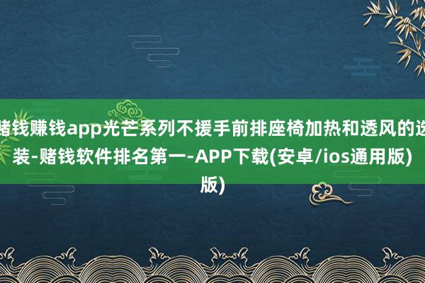 赌钱赚钱app光芒系列不援手前排座椅加热和透风的选装-赌钱软件排名第一-APP下载(安卓/ios通用版)