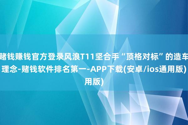 赌钱赚钱官方登录风浪T11坚合手“顶格对标”的造车理念-赌钱软件排名第一-APP下载(安卓/ios通用版)