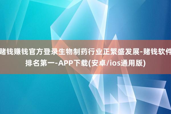 赌钱赚钱官方登录生物制药行业正繁盛发展-赌钱软件排名第一-APP下载(安卓/ios通用版)