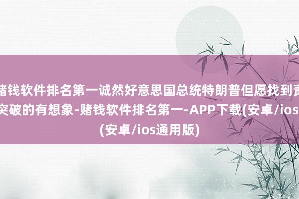 赌钱软件排名第一诚然好意思国总统特朗普但愿找到责罚俄乌突破的有想象-赌钱软件排名第一-APP下载(安卓/ios通用版)