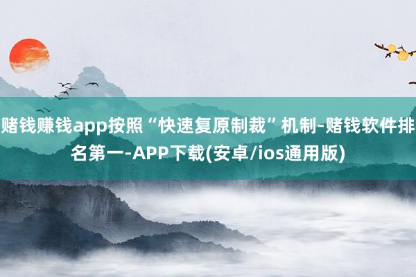 赌钱赚钱app按照“快速复原制裁”机制-赌钱软件排名第一-APP下载(安卓/ios通用版)