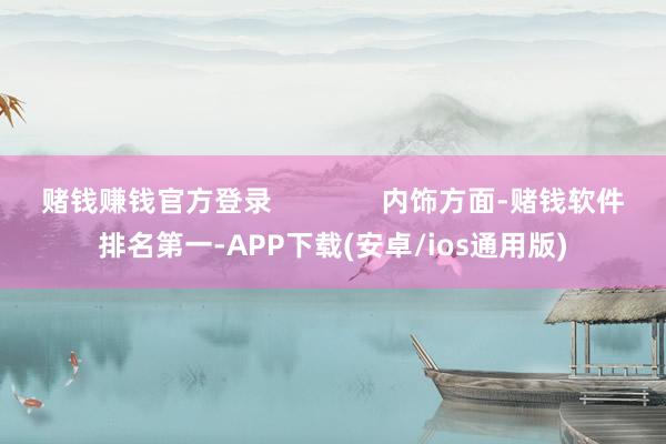 赌钱赚钱官方登录              内饰方面-赌钱软件排名第一-APP下载(安卓/ios通用版)