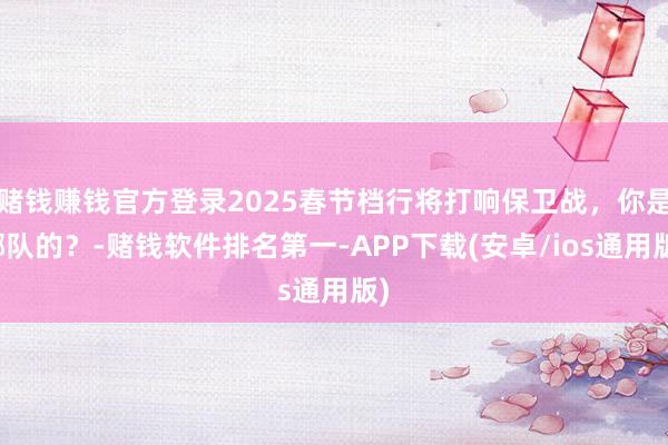 赌钱赚钱官方登录2025春节档行将打响保卫战，你是哪队的？-赌钱软件排名第一-APP下载(安卓/ios通用版)