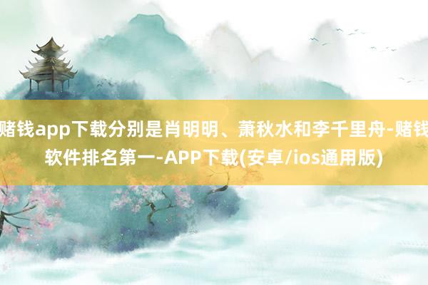 赌钱app下载分别是肖明明、萧秋水和李千里舟-赌钱软件排名第一-APP下载(安卓/ios通用版)