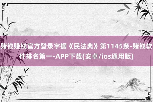 赌钱赚钱官方登录字据《民法典》第1145条-赌钱软件排名第一-APP下载(安卓/ios通用版)