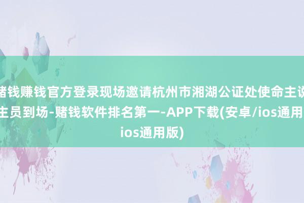 赌钱赚钱官方登录现场邀请杭州市湘湖公证处使命主说念主员到场-赌钱软件排名第一-APP下载(安卓/ios通用版)