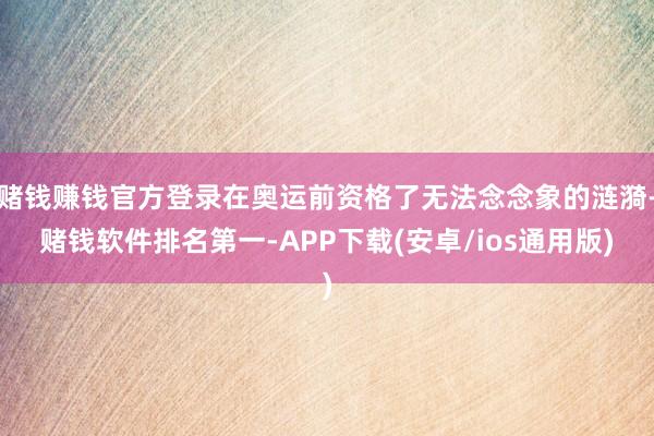 赌钱赚钱官方登录在奥运前资格了无法念念象的涟漪-赌钱软件排名第一-APP下载(安卓/ios通用版)