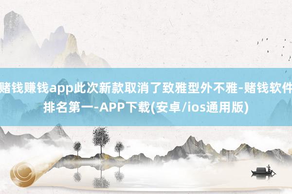 赌钱赚钱app此次新款取消了致雅型外不雅-赌钱软件排名第一-APP下载(安卓/ios通用版)