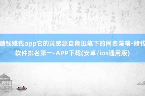 赌钱赚钱app它的灵感源自鲁迅笔下的同名漫笔-赌钱软件排名第一-APP下载(安卓/ios通用版)
