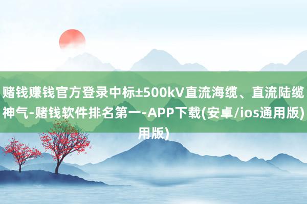 赌钱赚钱官方登录中标±500kV直流海缆、直流陆缆神气-赌钱软件排名第一-APP下载(安卓/ios通用版)