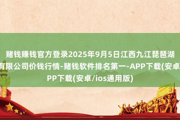 赌钱赚钱官方登录2025年9月5日江西九江琵琶湖农居品物流有限公司价钱行情-赌钱软件排名第一-APP下载(安卓/ios通用版)
