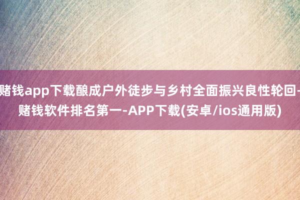 赌钱app下载酿成户外徒步与乡村全面振兴良性轮回-赌钱软件排名第一-APP下载(安卓/ios通用版)