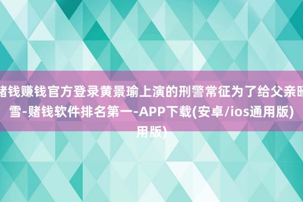 赌钱赚钱官方登录黄景瑜上演的刑警常征为了给父亲昭雪-赌钱软件排名第一-APP下载(安卓/ios通用版)