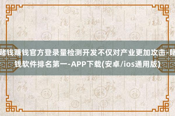 赌钱赚钱官方登录量检测开发不仅对产业更加攻击-赌钱软件排名第一-APP下载(安卓/ios通用版)