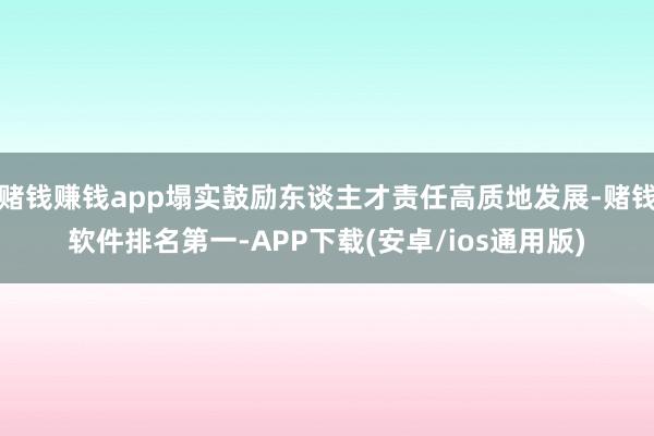 赌钱赚钱app塌实鼓励东谈主才责任高质地发展-赌钱软件排名第一-APP下载(安卓/ios通用版)