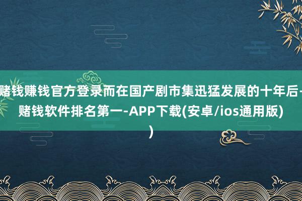 赌钱赚钱官方登录而在国产剧市集迅猛发展的十年后-赌钱软件排名第一-APP下载(安卓/ios通用版)