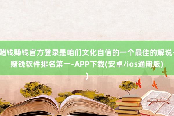 赌钱赚钱官方登录是咱们文化自信的一个最佳的解说-赌钱软件排名第一-APP下载(安卓/ios通用版)