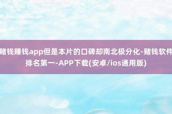 赌钱赚钱app但是本片的口碑却南北极分化-赌钱软件排名第一-APP下载(安卓/ios通用版)