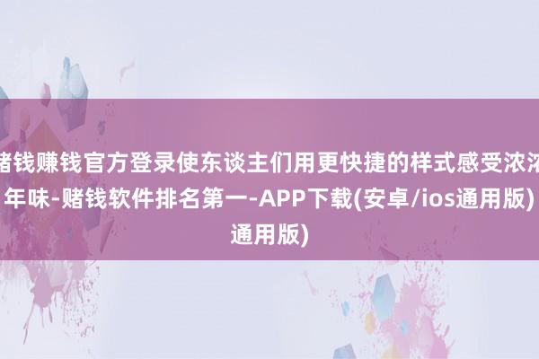 赌钱赚钱官方登录使东谈主们用更快捷的样式感受浓浓年味-赌钱软件排名第一-APP下载(安卓/ios通用版)