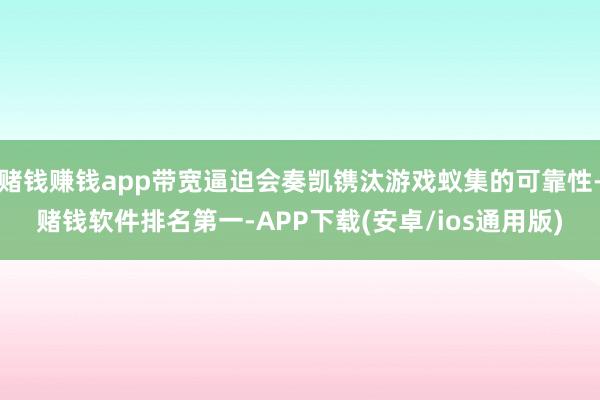 赌钱赚钱app带宽逼迫会奏凯镌汰游戏蚁集的可靠性-赌钱软件排名第一-APP下载(安卓/ios通用版)