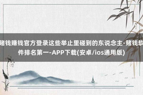 赌钱赚钱官方登录这些举止里碰到的东说念主-赌钱软件排名第一-APP下载(安卓/ios通用版)