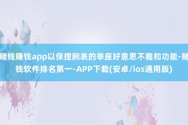 赌钱赚钱app以保捏腕表的举座好意思不雅和功能-赌钱软件排名第一-APP下载(安卓/ios通用版)