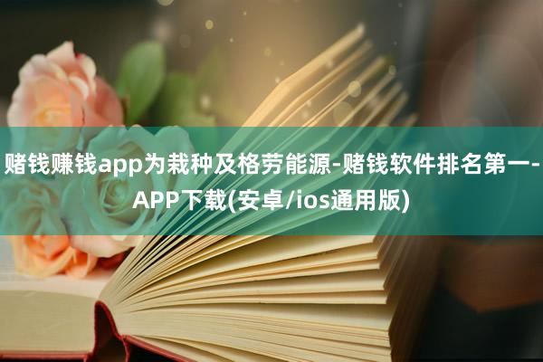 赌钱赚钱app  为栽种及格劳能源-赌钱软件排名第一-APP下载(安卓/ios通用版)