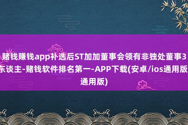 赌钱赚钱app补选后ST加加董事会领有非独处董事3东谈主-赌钱软件排名第一-APP下载(安卓/ios通用版)