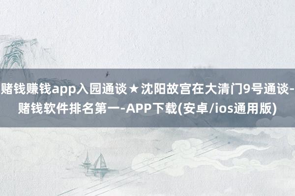 赌钱赚钱app入园通谈★沈阳故宫在大清门9号通谈-赌钱软件排名第一-APP下载(安卓/ios通用版)