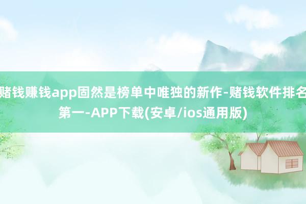 赌钱赚钱app固然是榜单中唯独的新作-赌钱软件排名第一-APP下载(安卓/ios通用版)